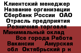 Клиентский менеджер › Название организации ­ Сбербанк России, ОАО › Отрасль предприятия ­ Розничная торговля › Минимальный оклад ­ 25 000 - Все города Работа » Вакансии   . Амурская обл.,Октябрьский р-н